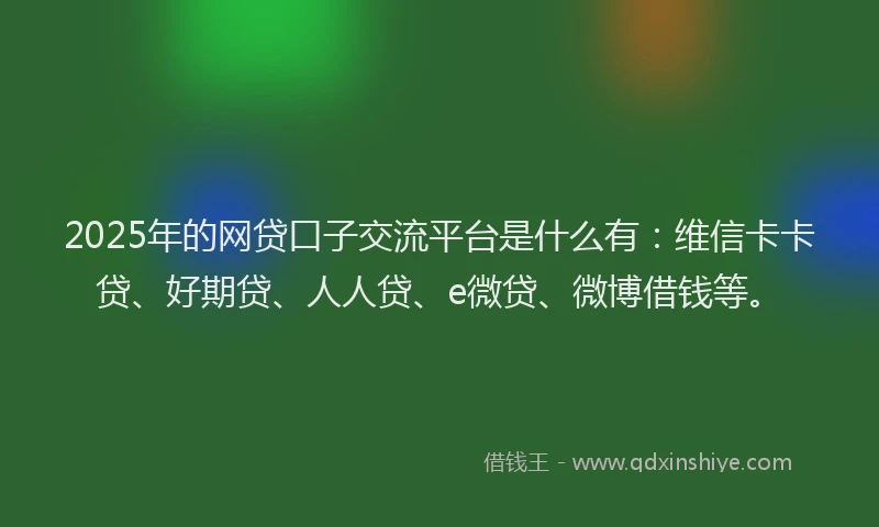 2025年的网贷口子交流平台是什么有：维信卡卡贷、好期贷、人人贷、e微贷、微博借钱等。