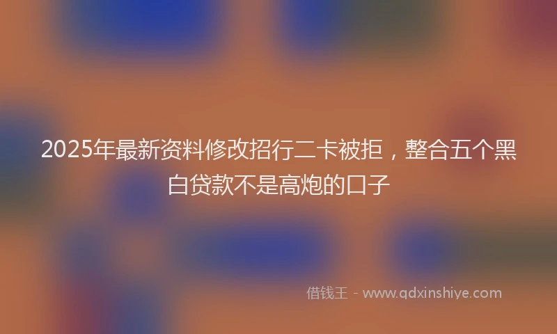 2025年最新资料修改招行二卡被拒，整合五个黑白贷款不是高炮的口子