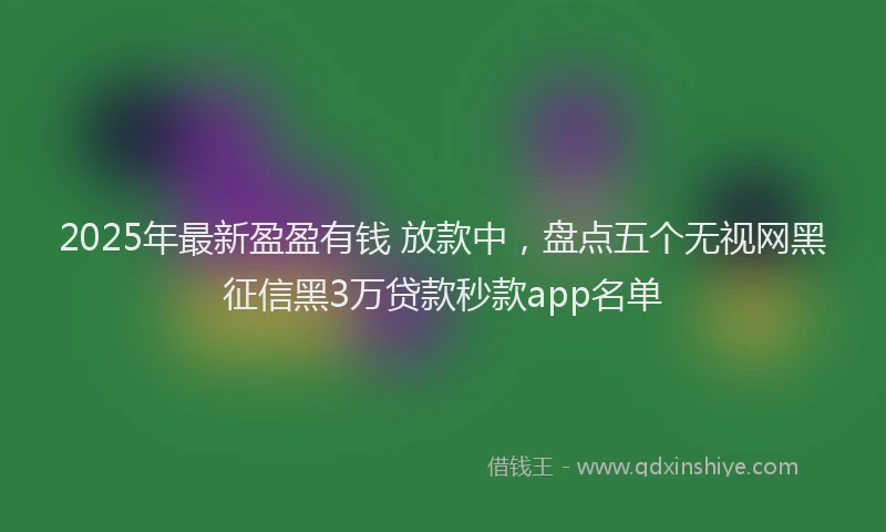 2025年最新盈盈有钱 放款中，盘点五个无视网黑征信黑3万贷款秒款app名单