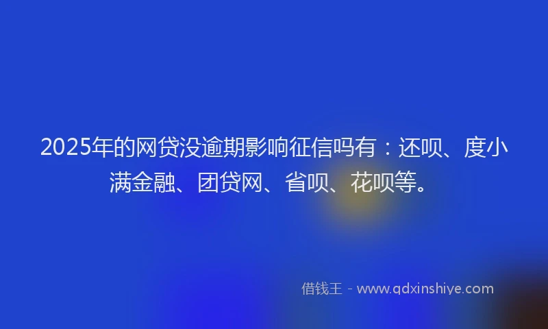 2025年的网贷没逾期影响征信吗有：还呗、度小满金融、团贷网、省呗、花呗等。