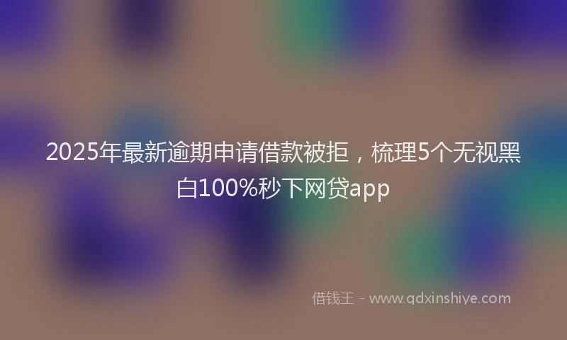2025年最新逾期申请借款被拒，梳理5个无视黑白100%秒下网贷app