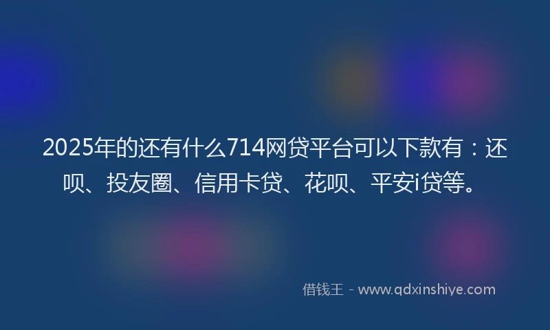 2025年的还有什么714网贷平台可以下款有：还呗、投友圈、信用卡贷、花呗、平安i贷等。