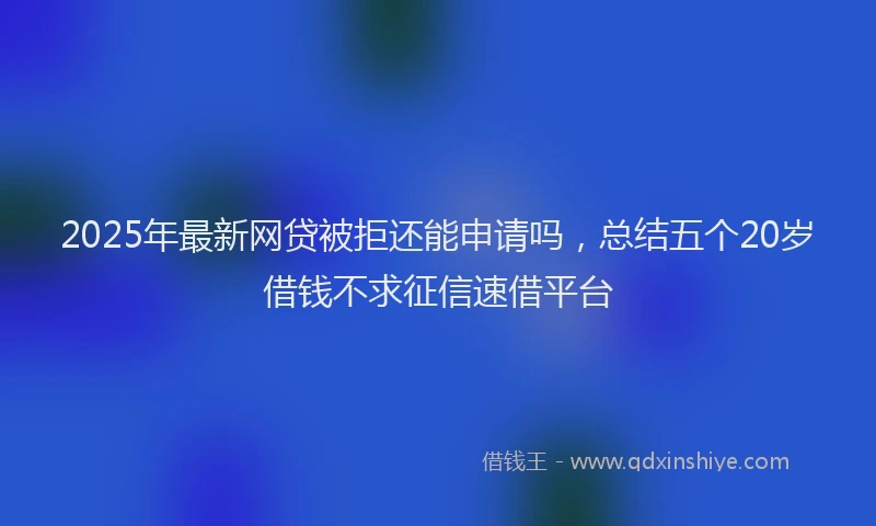 2025年最新网贷被拒还能申请吗，总结五个20岁借钱不求征信速借平台