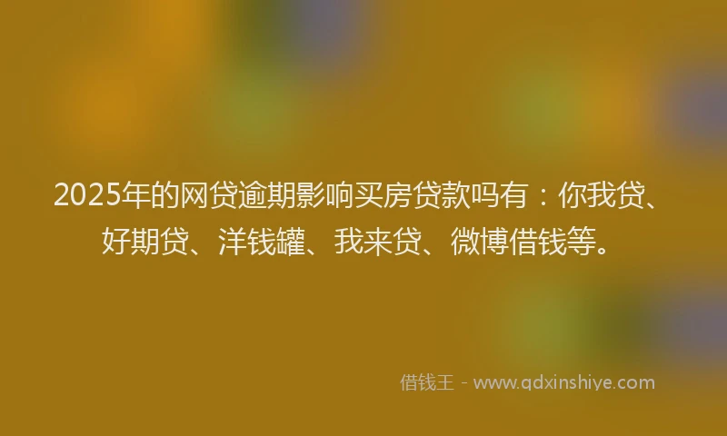 2025年的网贷逾期影响买房贷款吗有：你我贷、好期贷、洋钱罐、我来贷、微博借钱等。