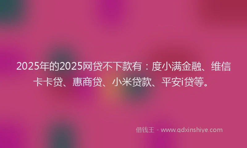 2025年的2025网贷不下款有：度小满金融、维信卡卡贷、惠商贷、小米贷款、平安i贷等。
