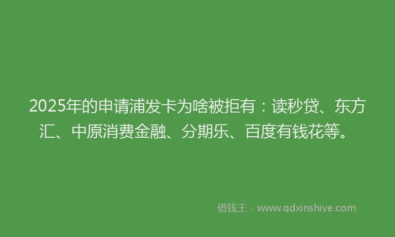 2025年的申请浦发卡为啥被拒有：读秒贷、东方汇、中原消费金融、分期乐、百度有钱花等。