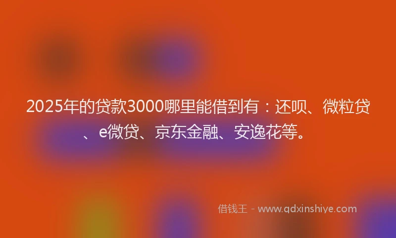 2025年的贷款3000哪里能借到有：还呗、微粒贷、e微贷、京东金融、安逸花等。