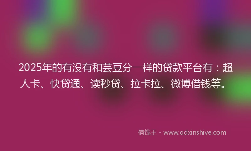 2025年的有没有和芸豆分一样的贷款平台有：超人卡、快贷通、读秒贷、拉卡拉、微博借钱等。