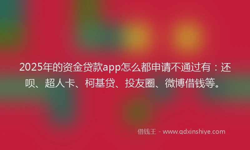 2025年的资金贷款app怎么都申请不通过有：还呗、超人卡、柯基贷、投友圈、微博借钱等。