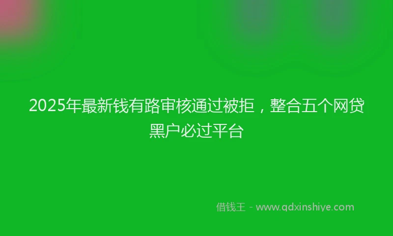 2025年最新钱有路审核通过被拒，整合五个网贷黑户必过平台