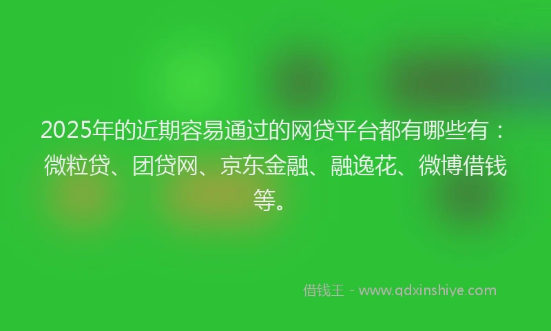2025年的近期容易通过的网贷平台都有哪些有：微粒贷、团贷网、京东金融、融逸花、微博借钱等。