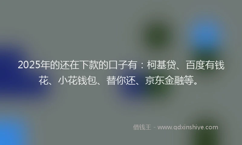 2025年的还在下款的口子有：柯基贷、百度有钱花、小花钱包、替你还、京东金融等。