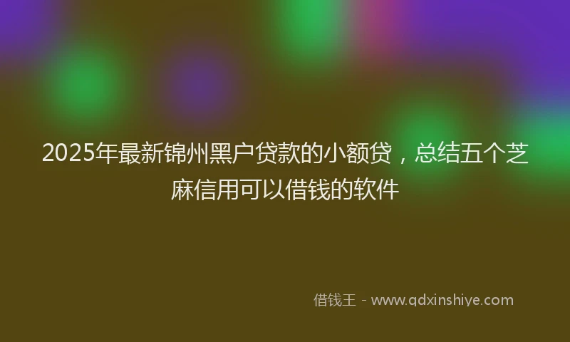 2025年最新锦州黑户贷款的小额贷，总结五个芝麻信用可以借钱的软件