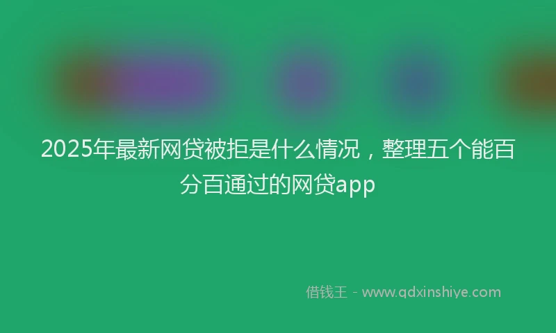 2025年最新网贷被拒是什么情况，整理五个能百分百通过的网贷app