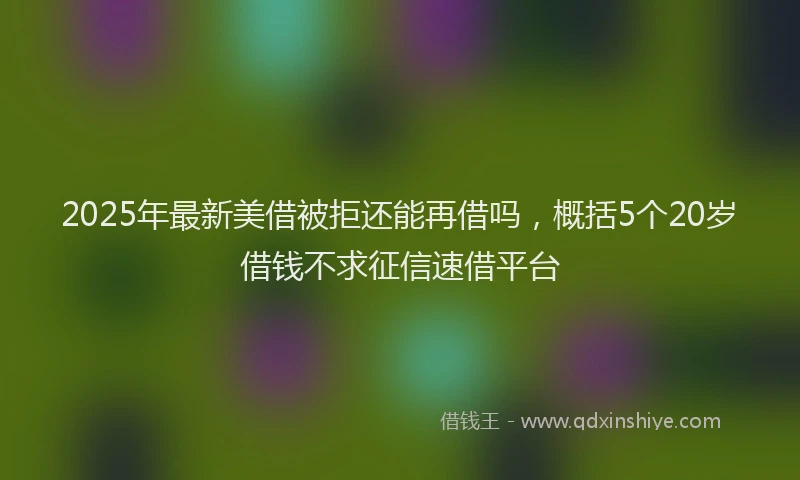 2025年最新美借被拒还能再借吗，概括5个20岁借钱不求征信速借平台