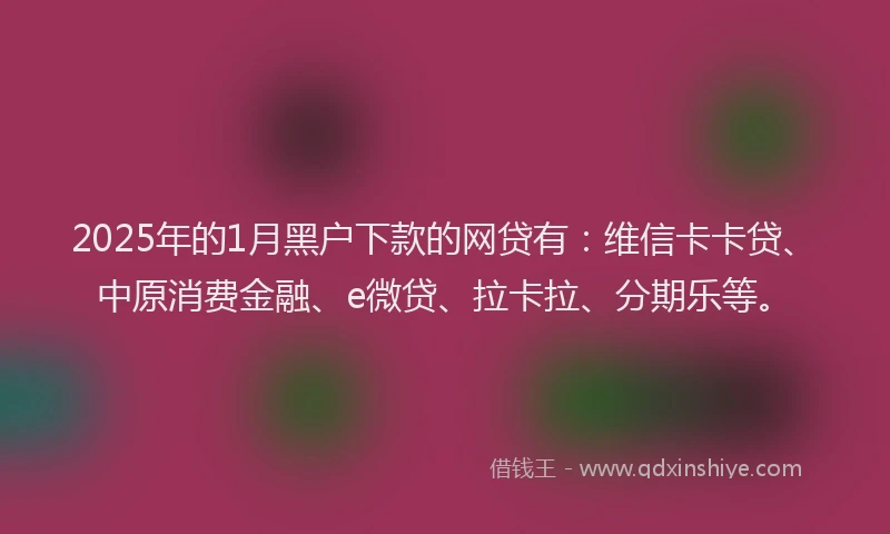 2025年的1月黑户下款的网贷有：维信卡卡贷、中原消费金融、e微贷、拉卡拉、分期乐等。