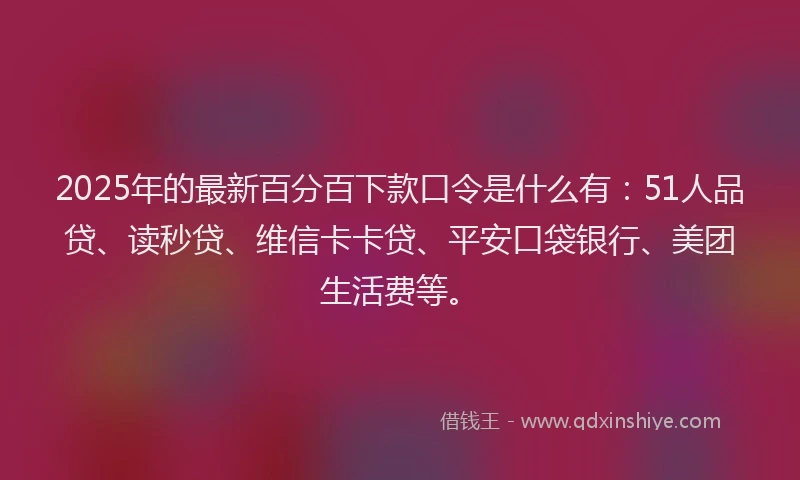 2025年的最新百分百下款口令是什么有：51人品贷、读秒贷、维信卡卡贷、平安口袋银行、美团生活费等。