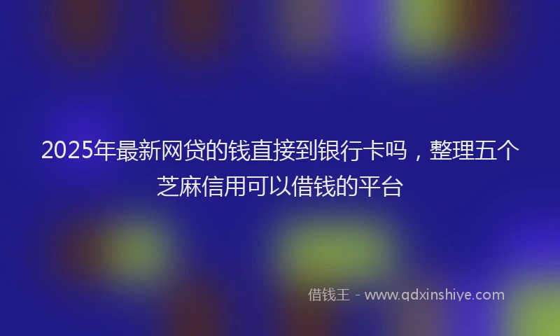2025年最新网贷的钱直接到银行卡吗，整理五个芝麻信用可以借钱的平台