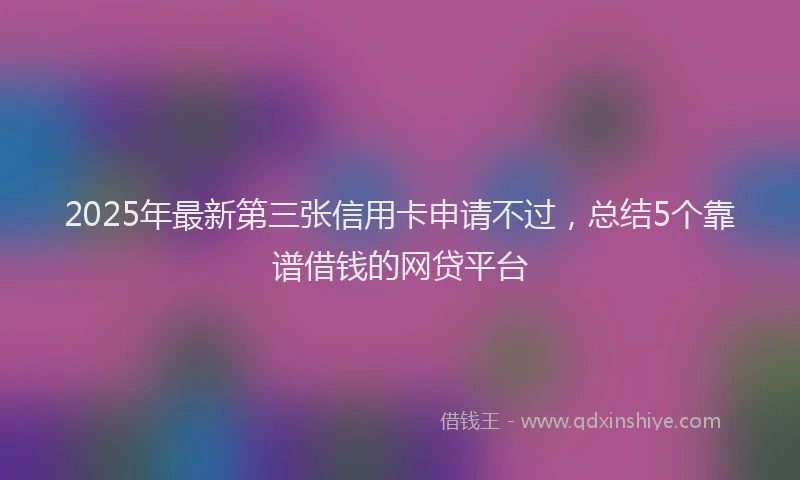 2025年最新第三张信用卡申请不过，总结5个靠谱借钱的网贷平台
