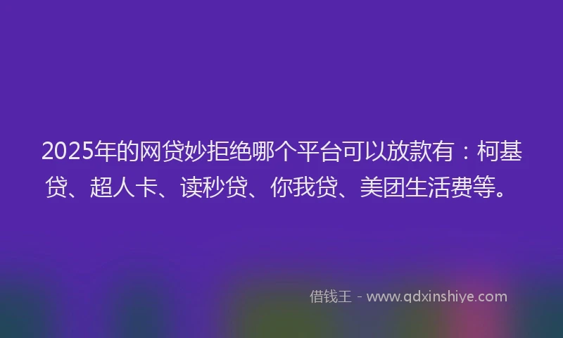 2025年的网贷妙拒绝哪个平台可以放款有：柯基贷、超人卡、读秒贷、你我贷、美团生活费等。
