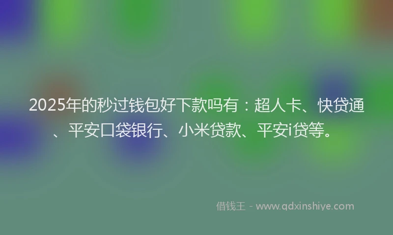 2025年的秒过钱包好下款吗有：超人卡、快贷通、平安口袋银行、小米贷款、平安i贷等。