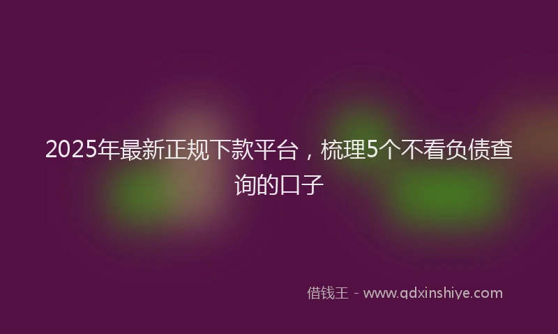 2025年最新正规下款平台，梳理5个不看负债查询的口子