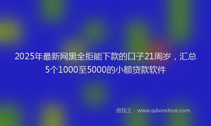 2025年最新网黑全拒能下款的口子21周岁，汇总5个1000至5000的小额贷款软件
