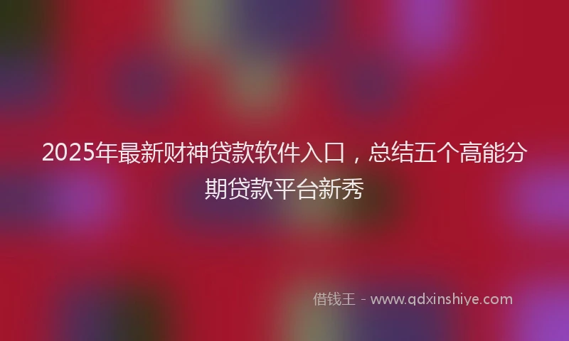 2025年最新财神贷款软件入口，总结五个高能分期贷款平台新秀