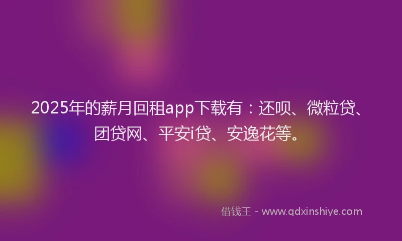 2025年的薪月回租app下载有：还呗、微粒贷、团贷网、平安i贷、安逸花等。