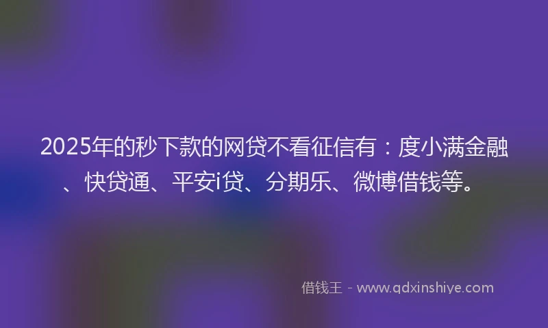 2025年的秒下款的网贷不看征信有：度小满金融、快贷通、平安i贷、分期乐、微博借钱等。