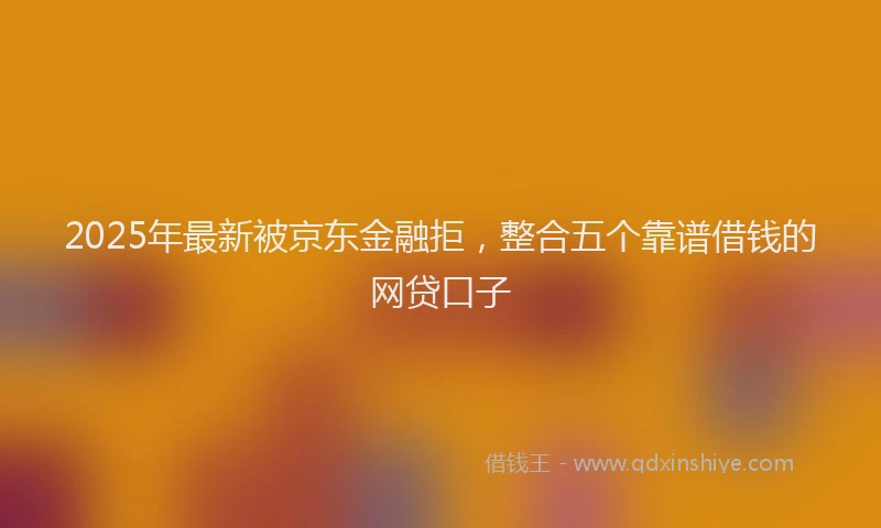 2025年最新被京东金融拒，整合五个靠谱借钱的网贷口子