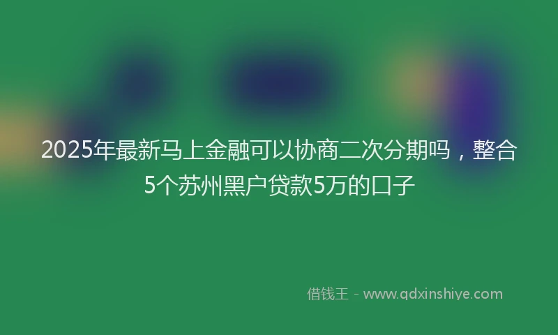 2025年最新马上金融可以协商二次分期吗，整合5个苏州黑户贷款5万的口子