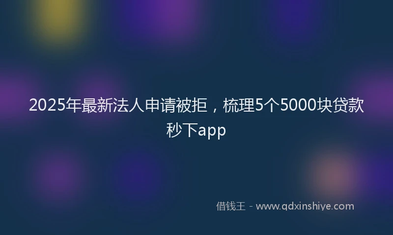 2025年最新法人申请被拒，梳理5个5000块贷款秒下app
