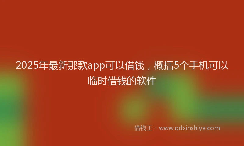 2025年最新那款app可以借钱，概括5个手机可以临时借钱的软件