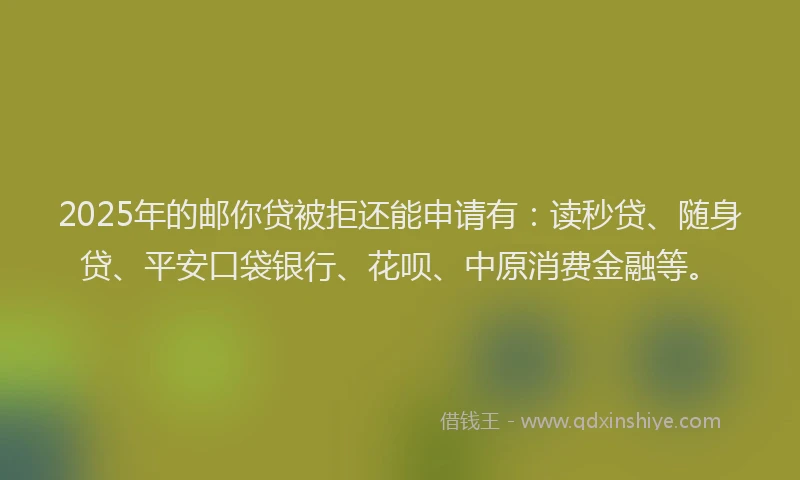 2025年的邮你贷被拒还能申请有：读秒贷、随身贷、平安口袋银行、花呗、中原消费金融等。