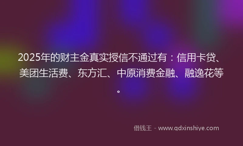 2025年的财主金真实授信不通过有：信用卡贷、美团生活费、东方汇、中原消费金融、融逸花等。