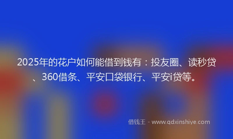 2025年的花户如何能借到钱有：投友圈、读秒贷、360借条、平安口袋银行、平安i贷等。