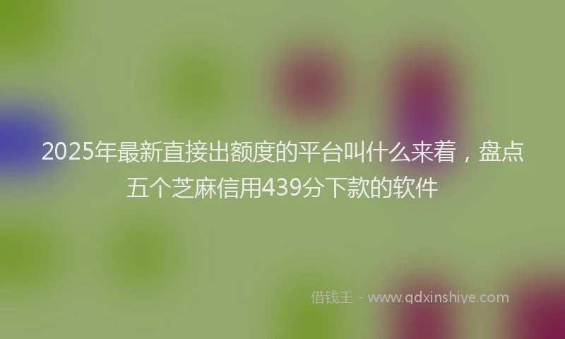 2025年最新直接出额度的平台叫什么来着，盘点五个芝麻信用439分下款的软件