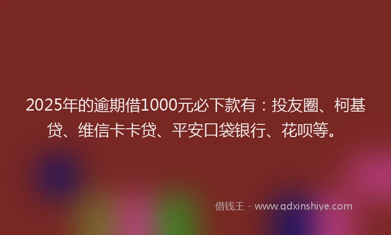 2025年的逾期借1000元必下款有：投友圈、柯基贷、维信卡卡贷、平安口袋银行、花呗等。