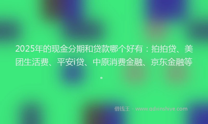 2025年的现金分期和贷款哪个好有：拍拍贷、美团生活费、平安i贷、中原消费金融、京东金融等。