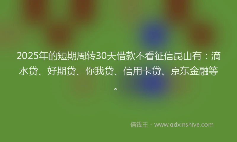 2025年的短期周转30天借款不看征信昆山有：滴水贷、好期贷、你我贷、信用卡贷、京东金融等。