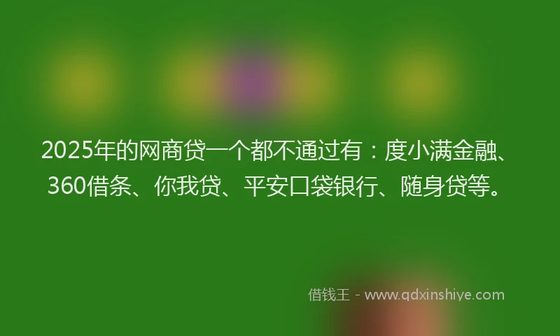 2025年的网商贷一个都不通过有：度小满金融、360借条、你我贷、平安口袋银行、随身贷等。