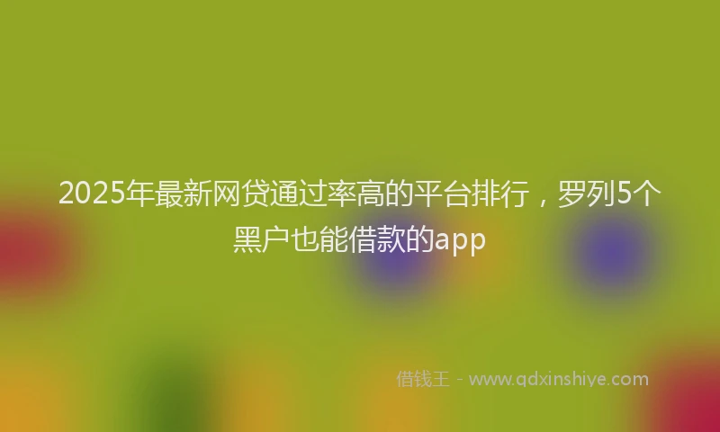 2025年最新网贷通过率高的平台排行，罗列5个黑户也能借款的app