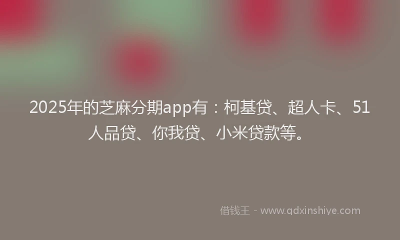 2025年的芝麻分期app有：柯基贷、超人卡、51人品贷、你我贷、小米贷款等。