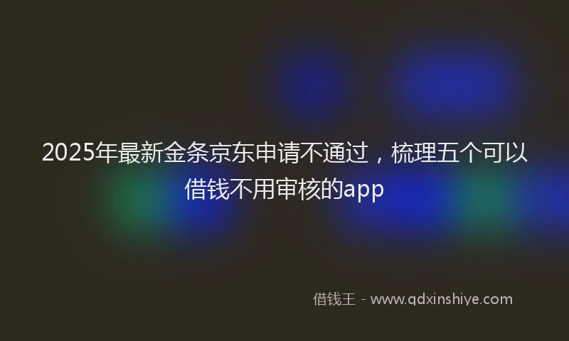 2025年最新金条京东申请不通过，梳理五个可以借钱不用审核的app