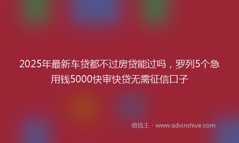 2025年最新车贷都不过房贷能过吗，罗列5个急用钱5000快审快贷无需征信口子