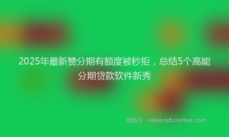 2025年最新赞分期有额度被秒拒，总结5个高能分期贷款软件新秀
