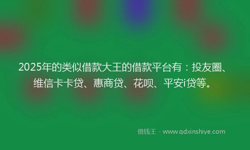 2025年的类似借款大王的借款平台有：投友圈、维信卡卡贷、惠商贷、花呗、平安i贷等。