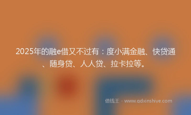 2025年的融e借又不过有：度小满金融、快贷通、随身贷、人人贷、拉卡拉等。