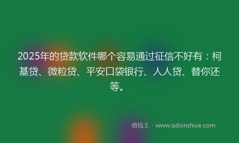 2025年的贷款软件哪个容易通过征信不好有：柯基贷、微粒贷、平安口袋银行、人人贷、替你还等。